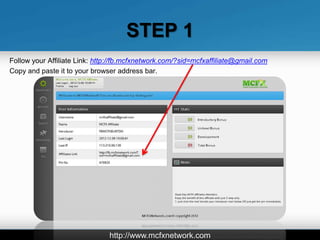 STEP 1
Follow your Affiliate Link: http://fb.mcfxnetwork.com/?sid=mcfxaffiliate@gmail.com
Copy and paste it to your browser address bar.




                               http://www.mcfxnetwork.com
 