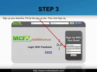 STEP 3
Sign up your downline. Fill Up the sign up box. Then click Sign Up.




                                http://www.mcfxnetwork.com
 
