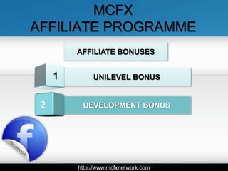 MCFX
AFFILIATE PROGRAMME
     AFFILIATE BONUSES


          UNILEVEL BONUS


      DEVELOPMENT BONUS




     http://www.mcfxnetwork.com
 
