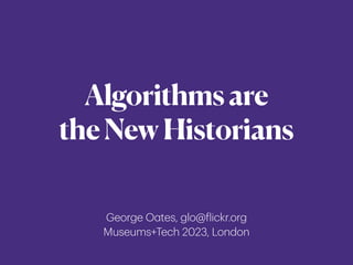 Algorithmsare
theNewHistorians
George O
a
tes, glo@
f
lickr.org
Museums+Tech 2023, London
 