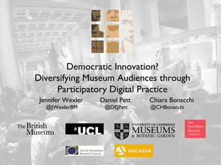 Democratic Innovation?
Diversifying Museum Audiences through
Participatory Digital Practice
Jennifer Wexler Daniel Pett Chiara Bonacchi
@JWexlerBM @DEJPett @CHBonacchi
 