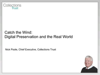 Catch the Wind: Digital Preservation and the Real World Nick Poole, Chief Executive, Collections Trust 