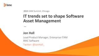 —
Lead Product Manager, Enterprise ITAM
BMC Software
Twitter: @JonHall_
Jon Hall
IT trends set to shape Software
Asset Management
2015 SAM Summit, Chicago
 