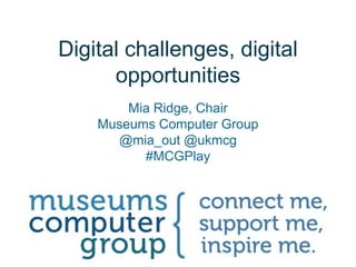 Digital challenges, digital
opportunities
Mia Ridge, Chair
Museums Computer Group
@mia_out @ukmcg
#MCGPlay
 