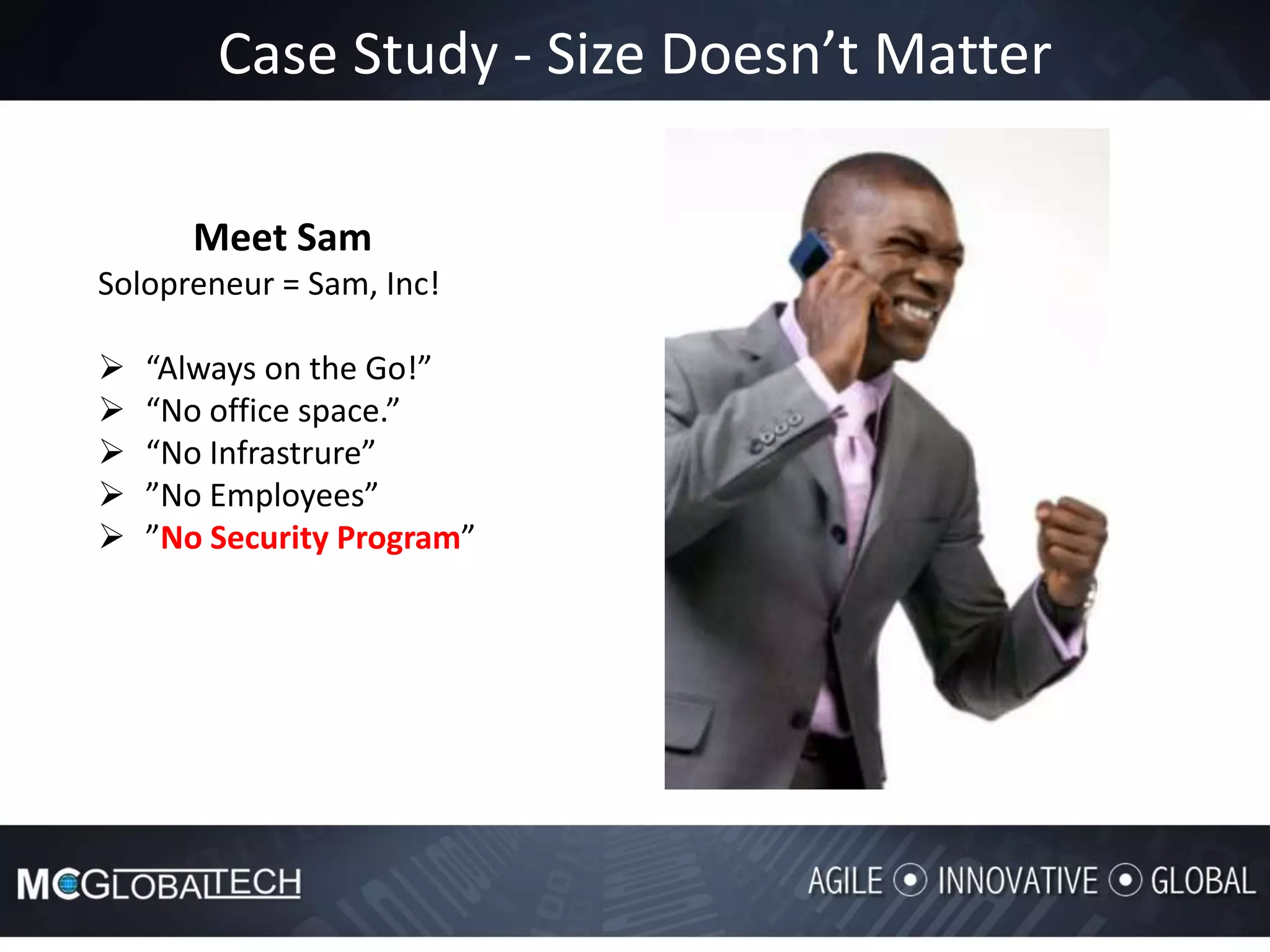 Case Study - Size Doesn’t Matter
Meet Sam
Solopreneur = Sam, Inc!
 “Always on the Go!”
 “No office space.”
 “No Infrastrure”
 ”No Employees”
 ”No Security Program”
 