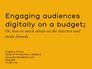 Engaging audiences
digitally on a budget;
Or, how to muck about on the internet and
make friends.


Gregory Povey
Head of Production, Mudlark
www.wearemudlark.com
@topfife
11/07/12
 