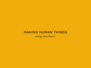 MAKING HUMAN THINGS
     using machines.
 