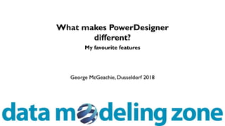 George McGeachie, Dusseldorf 2018
What makes PowerDesigner
different?
My favourite features
 