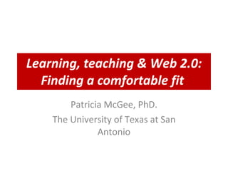 Learning, teaching & Web 2.0: Finding a comfortable fit   Patricia McGee, PhD. The University of Texas at San Antonio 