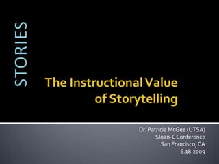 STORIES The Instructional Value of Storytelling Dr. Patricia McGee (UTSA) Sloan-C Conference San Francisco, CA 6.18.2009 