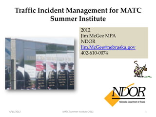 Traffic Incident Management for MATC
                Summer Institute
                                2012
                                Jim McGee MPA
                                NDOR
                                Jim.McGee@nebraska.gov
                                402-610-0074




6/11/2012        MATC Summer Institute 2012              1
 