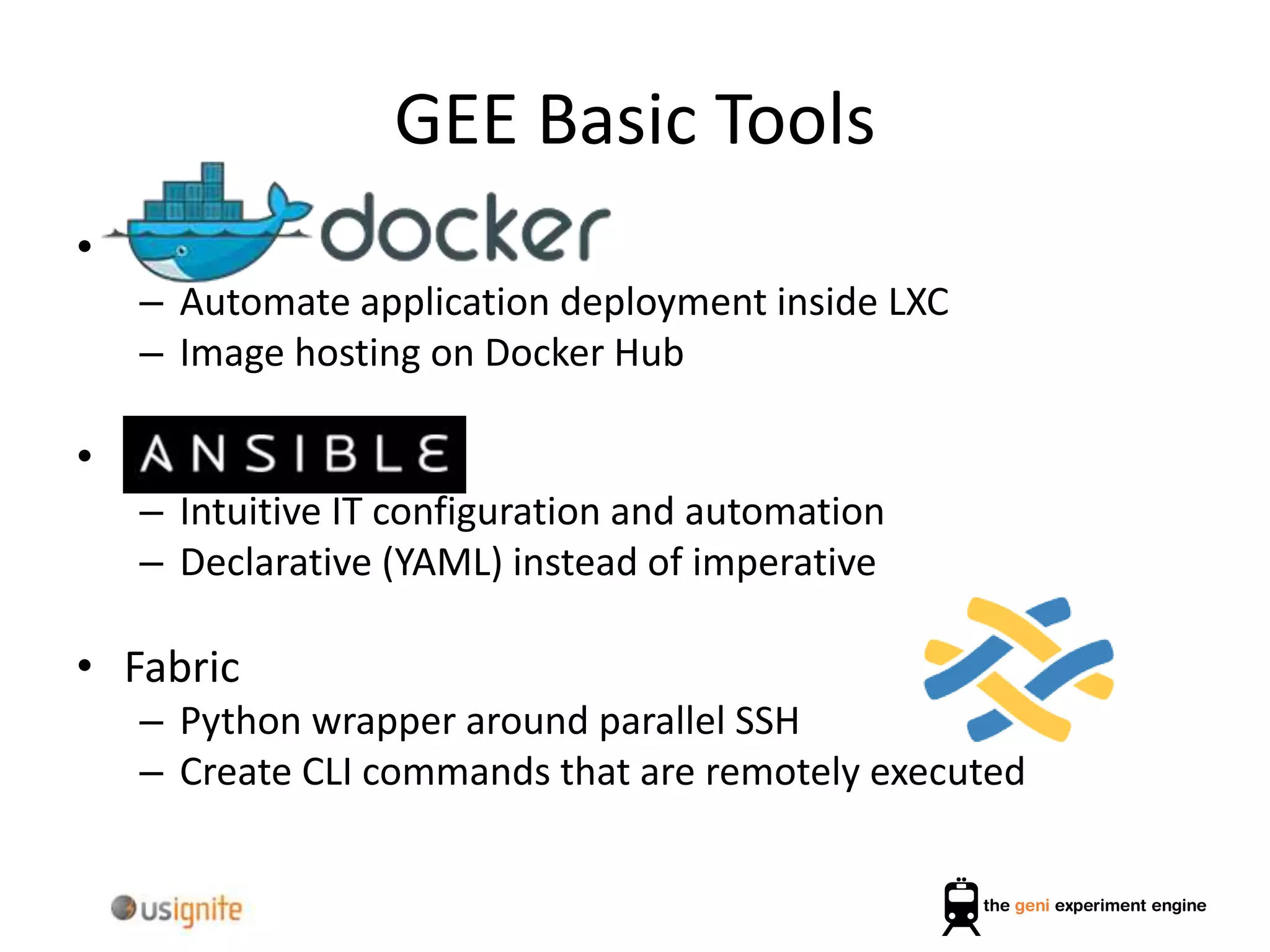 GEE Basic Tools
•
– Automate application deployment inside LXC
– Image hosting on Docker Hub
•
– Intuitive IT configuration and automation
– Declarative (YAML) instead of imperative
• Fabric
– Python wrapper around parallel SSH
– Create CLI commands that are remotely executed
 