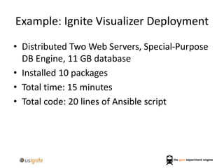 Example: Ignite Visualizer Deployment
• Distributed Two Web Servers, Special-Purpose
DB Engine, 11 GB database
• Installed 10 packages
• Total time: 15 minutes
• Total code: 20 lines of Ansible script
 