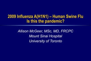 2009 Influenza A(H1N1) – Human Swine Flu Is this the pandemic? Allison McGeer, MSc, MD, FRCPC Mount Sinai Hospital University of Toronto 