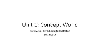 Unit 1: Concept World 
Riley McGee Period 3 Digital Illustration 
10/14/2014 
 