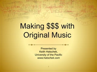 Making $$$ with
Original Music
Presented by
Keith Hatschek,
University of the Pacific
www.hatschek.com
1
 