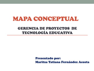 MAPA CONCEPTUAL
GERENCIA DE PROYECTOS DE
TECNOLOGÍA EDUCATIVA

Presentado por:
Maritza Tatiana Fernández Acosta

 