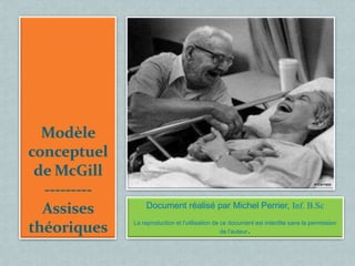 Modèle
conceptuel
 de McGill
  ---------
  Assises         Document réalisé par Michel Perrier, Inf. B.Sc
              La reproduction et l’utilisation de ce document est interdite sans la permission
théoriques                                                .
                                                  de l’auteur
 