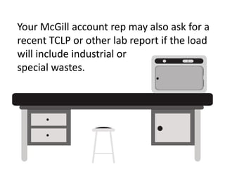 Your McGill account rep may also ask for a
recent TCLP or other lab report if the load
will include industrial or
special ...
