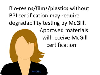 Bio-resins/films/plastics without
BPI certification may require
degradability testing by McGill.
Approved materials
will r...