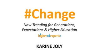 #Change
Now Trending for Generations,
Expectations & Higher Education
KARINE JOLY
 