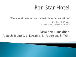 Bon Star Hotel“The main thing is to keep the main thing the main thing”Stephen R. CoveyAuthor, public speaker, consultant McKenzie Consulting A. Bech Bruntse, L. Lawaetz, L. Pedersen, S. Troll 