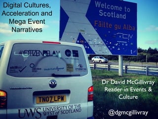 Digital Cultures,
Acceleration and
  Mega Event
   Narratives




                    Dr David McGillivray
                     Reader in Events &
                          Culture

                      @dgmcgillivray
 
