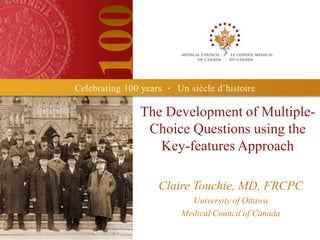 The Development of Multiple-
 Choice Questions using the
   Key-features Approach

  Claire Touchie, MD, FRCPC
        University of Ottawa
      Medical Council of Canada
 