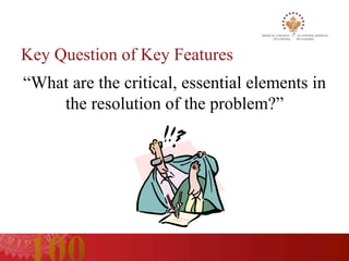 Key Question of Key Features
“What are the critical, essential elements in
    the resolution of the problem?”
 