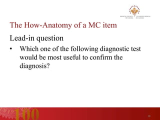 The How-Anatomy of a MC item
Lead-in question
•   Which one of the following diagnostic test
    would be most useful to confirm the
    diagnosis?




                                                 28
 