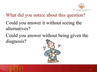What did you notice about this question?
Could you answer it without seeing the
alternatives?
Could you answer without being given the
diagnosis?




                                           30
 