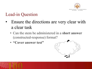 Lead-in Question
• Ensure the directions are very clear with
  a clear task
  • Can the stem be administered in a short answer
    (constructed-response) format?
  • “Cover answer test”
 
