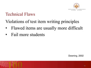 Technical Flaws
Violations of test item writing principles
• Flawed items are usually more difficult
• Fail more students



                                  Downing, 2002



                                                  45
 