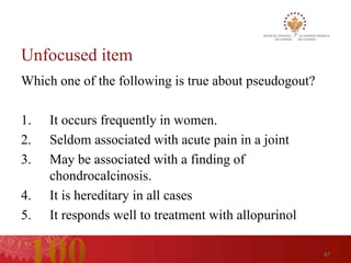 Unfocused item
Which one of the following is true about pseudogout?

1.   It occurs frequently in women.
2.   Seldom associated with acute pain in a joint
3.   May be associated with a finding of
     chondrocalcinosis.
4.   It is hereditary in all cases
5.   It responds well to treatment with allopurinol

                                                       47
 