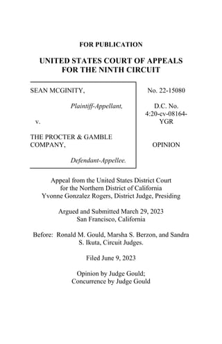 FOR PUBLICATION
UNITED STATES COURT OF APPEALS
FOR THE NINTH CIRCUIT
SEAN MCGINITY,
Plaintiff-Appellant,
v.
THE PROCTER & GAMBLE
COMPANY,
Defendant-Appellee.
No. 22-15080
D.C. No.
4:20-cv-08164-
YGR
OPINION
Appeal from the United States District Court
for the Northern District of California
Yvonne Gonzalez Rogers, District Judge, Presiding
Argued and Submitted March 29, 2023
San Francisco, California
Before: Ronald M. Gould, Marsha S. Berzon, and Sandra
S. Ikuta, Circuit Judges.
Filed June 9, 2023
Opinion by Judge Gould;
Concurrence by Judge Gould
 