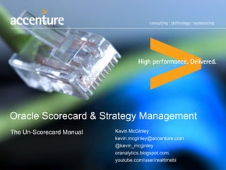 Oracle Scorecard & Strategy Management
The Un-Scorecard Manual Kevin McGinley
kevin.mcginley@accenture.com
@kevin_mcginley
oranalytics.blogspot.com
youtube.com/user/realtimebi
 