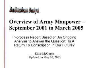 Overview of Army Manpower –
September 2001 to March 2005
 In-process Report Based on An Ongoing
  Analysis to Answer the Question: Is A
  Return To Conscription In Our Future?

              Dave McGinnis
          Updated on May 10, 2005
 