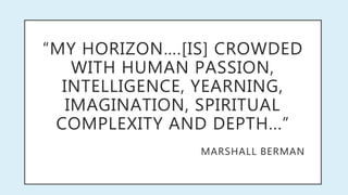 “MY HORIZON….[IS] CROWDED
WITH HUMAN PASSION,
INTELLIGENCE, YEARNING,
IMAGINATION, SPIRITUAL
COMPLEXITY AND DEPTH...”
MARSHALL BERMAN
 