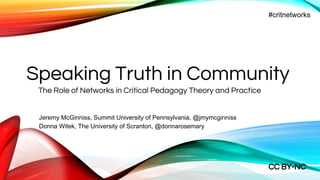 Speaking Truth in Community
The Role of Networks in Critical Pedagogy Theory and Practice
#critnetworks
Jeremy McGinniss, Summit University of Pennsylvania, @jmymcginniss
Donna Witek, The University of Scranton, @donnarosemary
PaLA 2016 CRD Spring Workshop
Marywood University, Scranton, PA
May 20, 2016
CC BY-NC
 