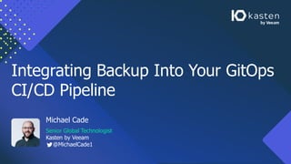 Integrating Backup Into Your GitOps
CI/CD Pipeline
Michael Cade
Senior Global Technologist
Kasten by Veeam
@MichaelCade1
 