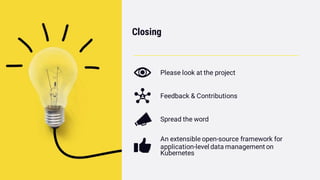 Closing
Please look at the project
Feedback & Contributions
Spread the word
An extensible open-source framework for
application-level data management on
Kubernetes
 