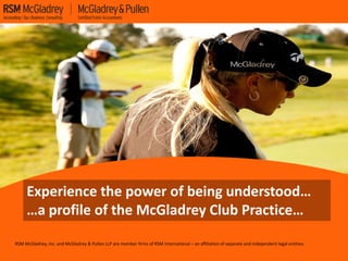 Experience the power of being understood…
     …a profile of the McGladrey Club Practice…
RSM McGladrey, Inc. and McGladrey & Pullen LLP are member firms of RSM International – an affiliation of separate and independent legal entities.
 