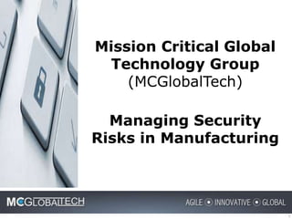 1 
Mission Critical Global 
Technology Group 
(MCGlobalTech) 
Managing Security 
Risks in Manufacturing 
 