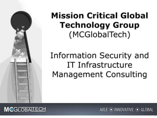 1 
Mission Critical Global 
Technology Group 
(MCGlobalTech) 
Information Security and 
IT Infrastructure 
Management Consulting 
 