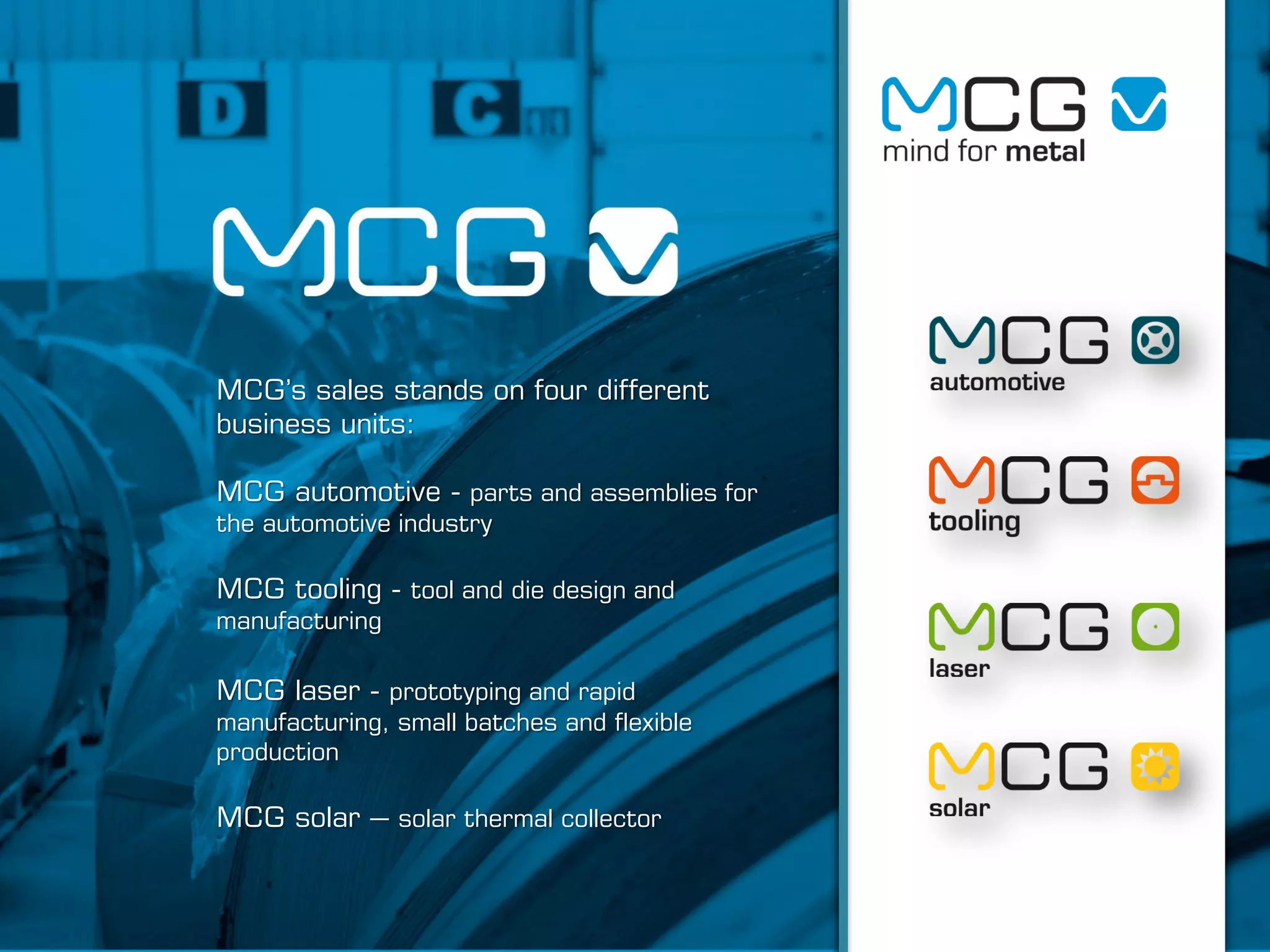 MCG’s sales stands on four different
business units:
MCG automotive - parts and assemblies for
the automotive industry
MCG tooling - tool and die design and
manufacturing
MCG laser - prototyping and rapid
manufacturing, small batches and flexible
production
MCG solar – solar thermal collector
 