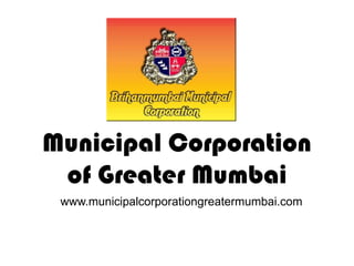 Municipal Corporation
of Greater Mumbai
www.municipalcorporationgreatermumbai.com
 