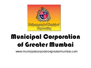Municipal Corporation
of Greater Mumbai
www.municipalcorporationgreatermumbai.com
 