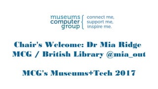 Chair's Welcome: Dr Mia Ridge
MCG / British Library @mia_out
MCG's Museums+Tech 2017
 