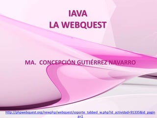 IAVA
LA WEBQUEST
MA. CONCEPCIÓN GUTIÉRREZ NAVARRO
http://phpwebquest.org/newphp/webquest/soporte_tabbed_w.php?id_actividad=91335&id_pagin
a=1
 