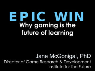 EPIC WIN Why gaming is the future of learning Jane McGonigal, PhD Director of Game Research & Development Institute for the Future 